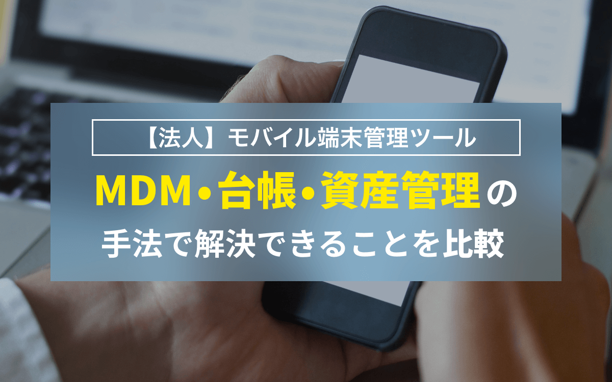 【法人】モバイル端末管理ツール　MDM・台帳・資産管理の手法で解決できることを比較