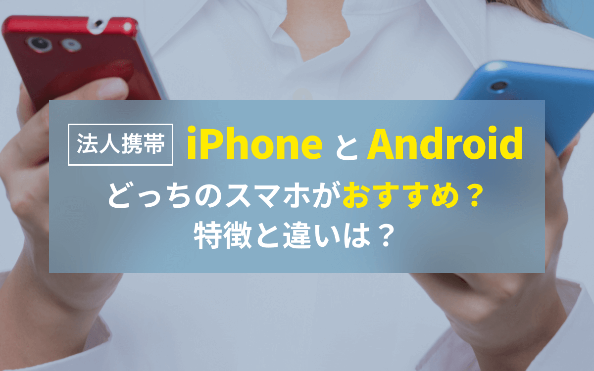 【法人携帯】iPhoneとAndroid、どっちのスマホがおすすめ？特徴と違いは？ 