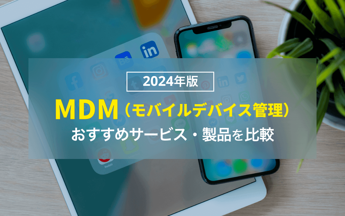 【2024年版】MDM（モバイルデバイス管理）のおすすめサービス・製品を比較